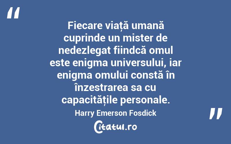 Fiecare viaţă umană cuprinde un mister de nedezlegat fiindcă omul este enigma universului, iar enigma omului constă în înzestrarea sa cu capacităţile personale. Harry Emerson Fosdick
