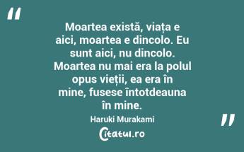 Moartea există, viaţa e aici, moartea e dincolo. Eu sunt aici, nu dincolo. Moartea nu mai era la polul opus vieţii, ea era în mine, fusese întotdeauna în mine. Haruki Murakami...
