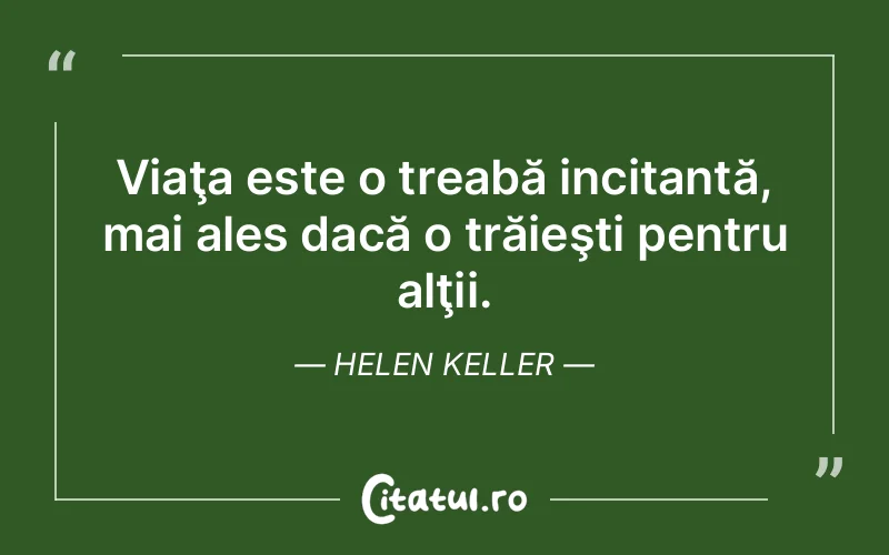Viaţa este o treabă incitantă, mai ales dacă o trăieşti pentru alţii. Helen Keller