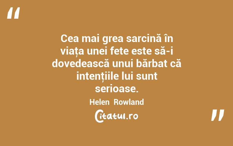Cea mai grea sarcină în viaţa unei fete este să-i dovedească unui bărbat că intenţiile lui sunt serioase. Helen  Rowland