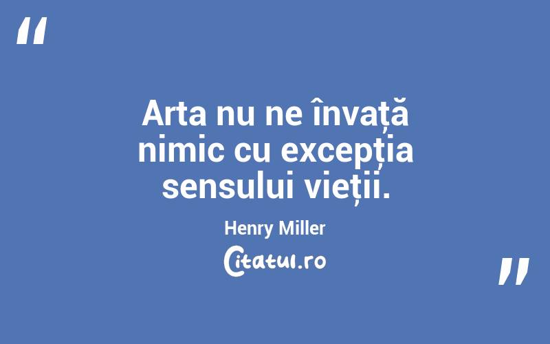 Arta nu ne învaţă nimic cu excepţia sensului vieţii. Henry Miller