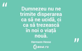 Dumnezeu nu ne trimite disperarea ca să ne ucidă, ci ca să trezească în noi o viaţă nouă. Hermann Hesse...