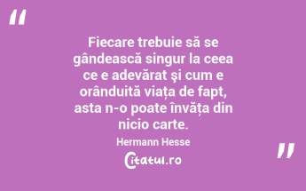 Fiecare trebuie să se gândească singur la ceea ce e adevărat şi cum e orânduită viaţa de fapt, asta n-o poate învăţa din nicio carte. Hermann Hesse...