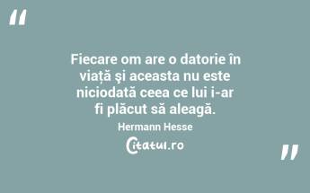 Fiecare om are o datorie în viaţă şi aceasta nu este niciodată ceea ce lui i-ar fi plăcut să aleagă. Hermann Hesse...