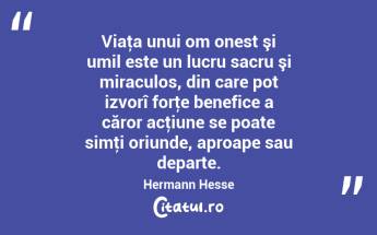 Viaţa unui om onest şi umil este un lucru sacru şi miraculos, din care pot izvorî forţe benefice a căror acţiune se poate simţi oriunde, aproape sau departe. Hermann Hesse...