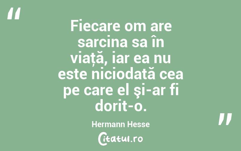 Fiecare om are sarcina sa în viaţă, iar ea nu este niciodată cea pe care el şi-ar fi dorit-o. Hermann Hesse