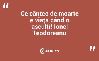 Ce cântec de moarte e viaţa când o asculţi! Ionel Teodoreanu...