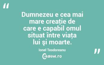 Dumnezeu e cea mai mare creaţie de care e capabil omul situat între viaţa lui şi moarte. Ionel Teodoreanu...