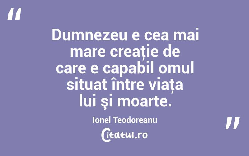 Dumnezeu e cea mai mare creaţie de care e capabil omul situat între viaţa lui şi moarte. Ionel Teodoreanu
