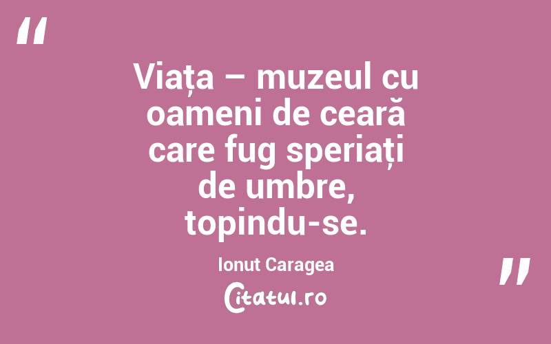 Viaţa – muzeul cu oameni de ceară care fug speriaţi de umbre, topindu-se. Ionuț Caragea