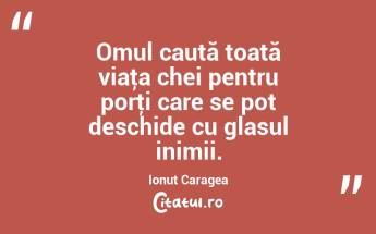Omul caută toată viaţa chei pentru porţi care se pot deschide cu glasul inimii. Ionuț Caragea...