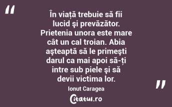 În viaţă trebuie să fii lucid şi prevăzător. Prietenia unora este mare cât un cal troian. Abia aşteaptă să le primeşti darul ca mai apoi să-ţi intre sub piele şi să devii victima lor. Ionuț Caragea...