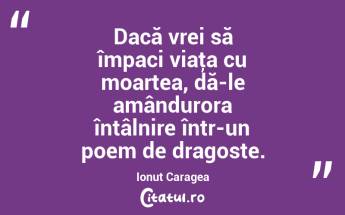 Dacă vrei să împaci viaţa cu moartea, dă-le amândurora întâlnire într-un poem de dragoste. Ionuț Caragea...