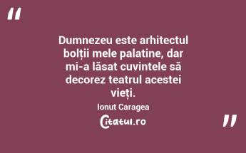 Dumnezeu este arhitectul bolţii mele palatine, dar mi-a lăsat cuvintele să decorez teatrul acestei vieţi. Ionuț Caragea...
