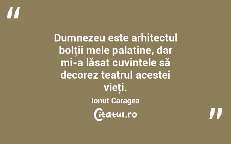 Dumnezeu este arhitectul bolţii mele palatine, dar mi-a lăsat cuvintele să decorez teatrul acestei vieţi. Ionuț Caragea