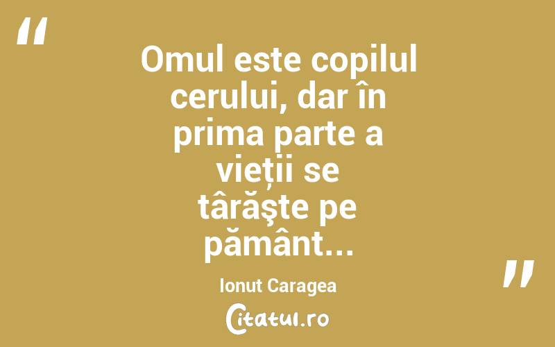 Omul este copilul cerului, dar în prima parte a vieţii se târăşte pe pământ... Ionuț Caragea
