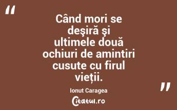 Când mori se deşiră şi ultimele două ochiuri de amintiri cusute cu firul vieţii. Ionuț Caragea...