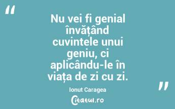 Nu vei fi genial învăţând cuvintele unui geniu, ci aplicându-le în viaţa de zi cu zi. Ionuț Caragea...