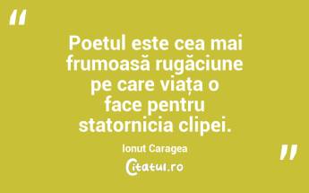 Poetul este cea mai frumoasă rugăciune pe care viaţa o face pentru statornicia clipei. Ionuț Caragea...