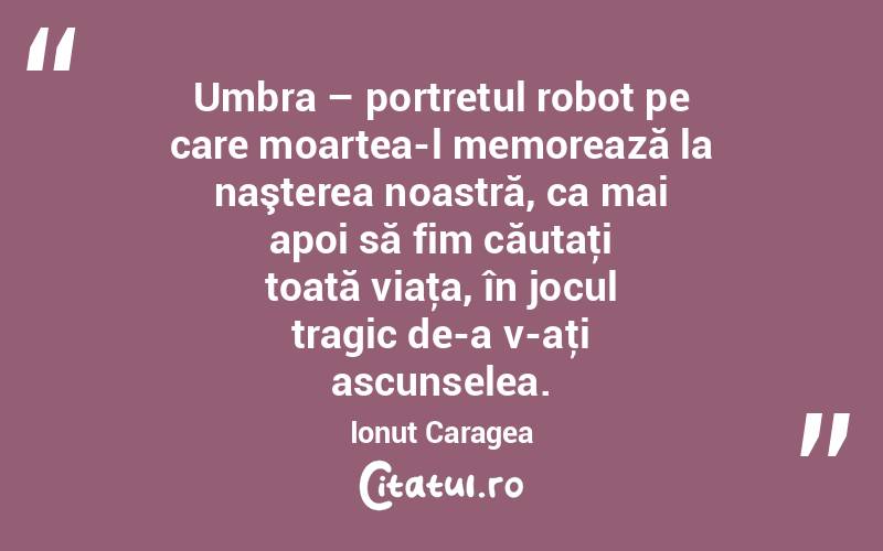 Umbra – portretul robot pe care moartea-l memorează la naşterea noastră, ca mai apoi să fim căutaţi toată viaţa, în jocul tragic de-a v-aţi ascunselea. Ionuț Caragea