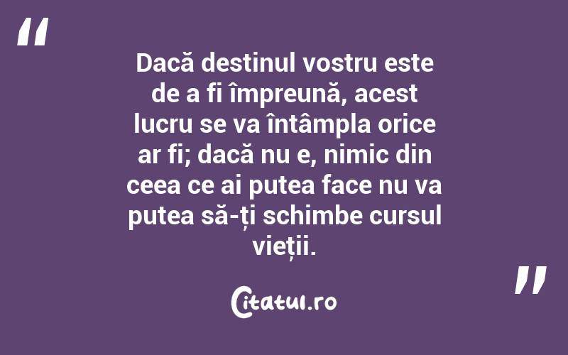 Dacă destinul vostru este de a fi împreună, acest lucru se va întâmpla orice ar fi; dacă nu e, nimic din ceea ce ai putea face nu va putea să-ţi schimbe cursul vieţii. 
