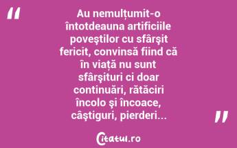 Au nemulţumit-o întotdeauna artificiile poveştilor cu sfârşit fericit, convinsă fiind că în viaţă nu sunt sfârşituri ci doar continuări, rătăciri încolo şi încoace, câştiguri, pierderi... ...