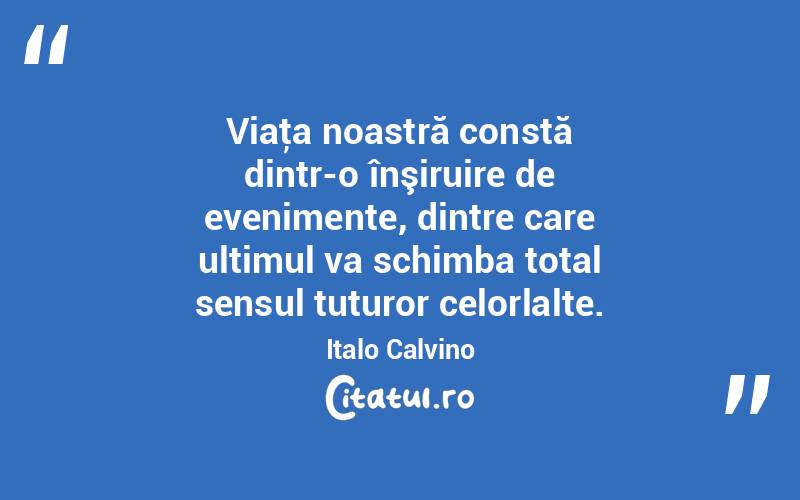 Viaţa noastră constă dintr-o înşiruire de evenimente, dintre care ultimul va schimba total sensul tuturor celorlalte. Italo Calvino
