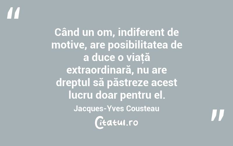 Când un om, indiferent de motive, are posibilitatea de a duce o viaţă extraordinară, nu are dreptul să păstreze acest lucru doar pentru el. Jacques-Yves Cousteau
