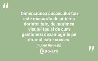 Dimensiunea succesului tau este masurata de puterea dorintei tale, de marimea visului tau si de cum gestionezi dezamagirile pe drumul catre succes.  Robert Kiyosaki...
