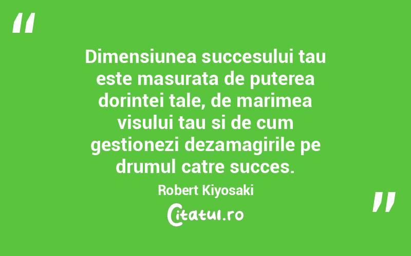Dimensiunea succesului tau este masurata de puterea dorintei tale, de marimea visului tau si de cum gestionezi dezamagirile pe drumul catre succes.  Robert Kiyosaki