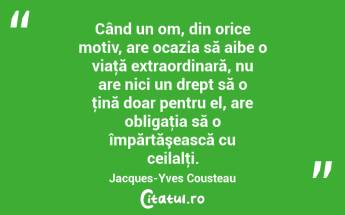 Când un om, din orice motiv, are ocazia să aibe o viaţă extraordinară, nu are nici un drept să o ţină doar pentru el, are obligaţia să o împărtăşească cu ceilalţi. Jacques-Yves Cousteau...