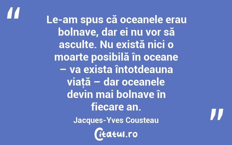 Le-am spus că oceanele erau bolnave, dar ei nu vor să asculte. Nu există nici o moarte posibilă în oceane – va exista întotdeauna viaţă – dar oceanele devin mai bolnave în fiecare an. Jacques-Yves Cousteau