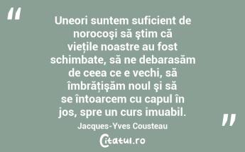 Uneori suntem suficient de norocoşi să ştim că vieţile noastre au fost schimbate, să ne debarasăm de ceea ce e vechi, să îmbrăţişăm noul şi să se întoarcem cu capul în jos, spre un curs imuabil. Jacques-Yves Cousteau...