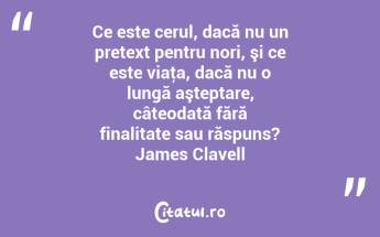 Ce este cerul, dacă nu un pretext pentru nori, şi ce este viaţa, dacă nu o lungă aşteptare, câteodată fără finalitate sau răspuns? James Clavell...