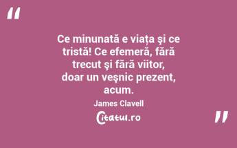 Ce minunată e viaţa şi ce tristă! Ce efemeră, fără trecut şi fără viitor, doar un veşnic prezent, acum. James Clavell...