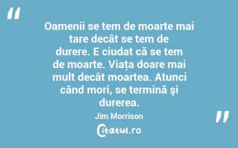 Oamenii se tem de moarte mai tare decât se tem de durere. E ciudat că se tem de moarte. Viaţa doare mai mult decât moartea. Atunci când mori, se termină şi durerea. Jim Morrison...