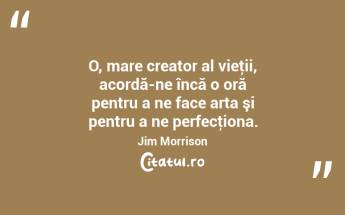 O, mare creator al vieţii, acordă-ne încă o oră pentru a ne face arta şi pentru a ne perfecţiona. Jim Morrison...
