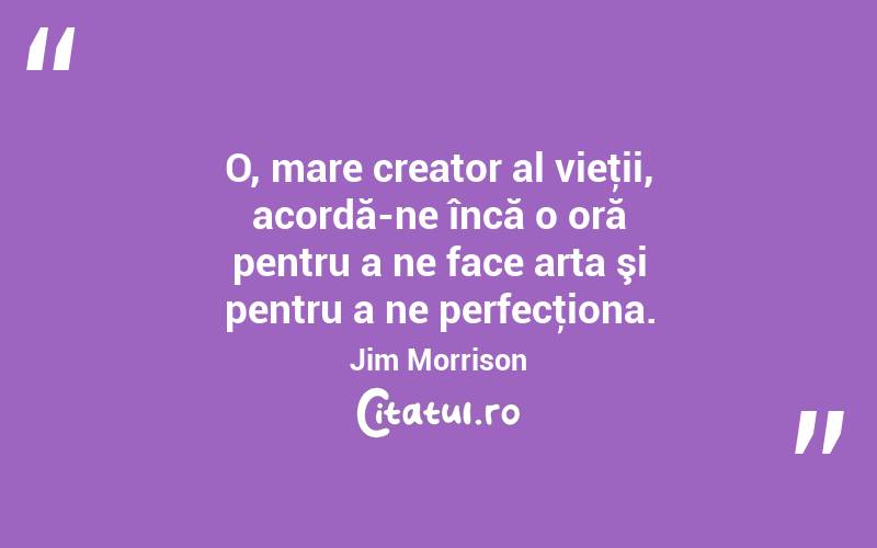 O, mare creator al vieţii, acordă-ne încă o oră pentru a ne face arta şi pentru a ne perfecţiona. Jim Morrison
