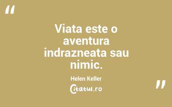 Viata este o aventura indrazneata sau nimic. Helen Keller...