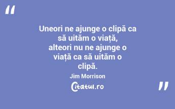 Uneori ne ajunge o clipă ca să uităm o viaţă, alteori nu ne ajunge o viaţă ca să uităm o clipă. Jim Morrison...