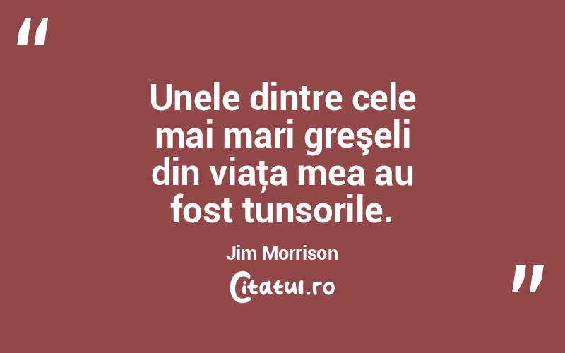 Unele dintre cele mai mari greşeli din viaţa mea au fost tunsorile. Jim Morrison