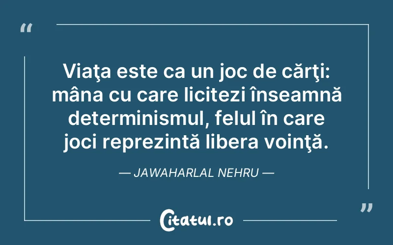 Viaţa este ca un joc de cărţi: mâna cu care licitezi înseamnă determinismul, felul în care joci reprezintă libera voinţă. Jawaharlal Nehru