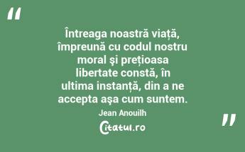 Întreaga noastră viaţă, împreună cu codul nostru moral şi preţioasa libertate constă, în ultima instanţă, din a ne accepta aşa cum suntem. Jean Anouilh...