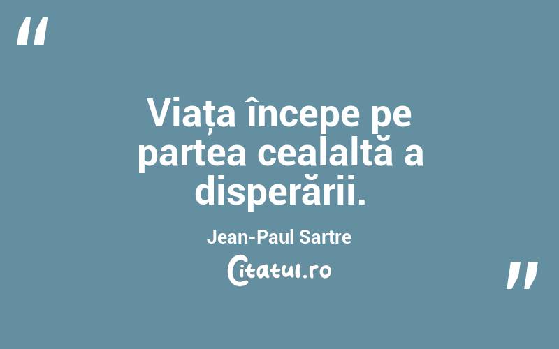 Viaţa începe pe partea cealaltă a disperării. Jean-Paul Sartre
