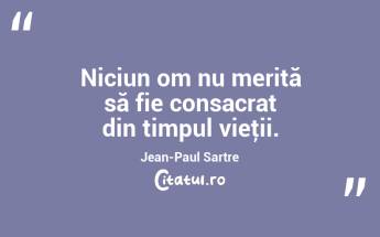 Niciun om nu merită să fie consacrat din timpul vieţii. Jean-Paul Sartre...