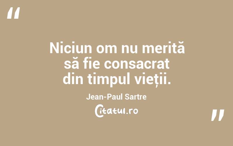 Niciun om nu merită să fie consacrat din timpul vieţii. Jean-Paul Sartre
