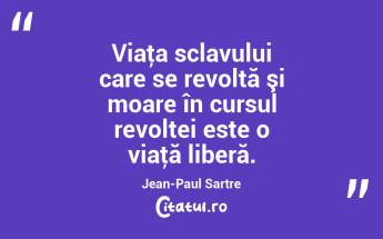 Viaţa sclavului care se revoltă şi moare în cursul revoltei este o viaţă liberă. Jean-Paul Sartre...