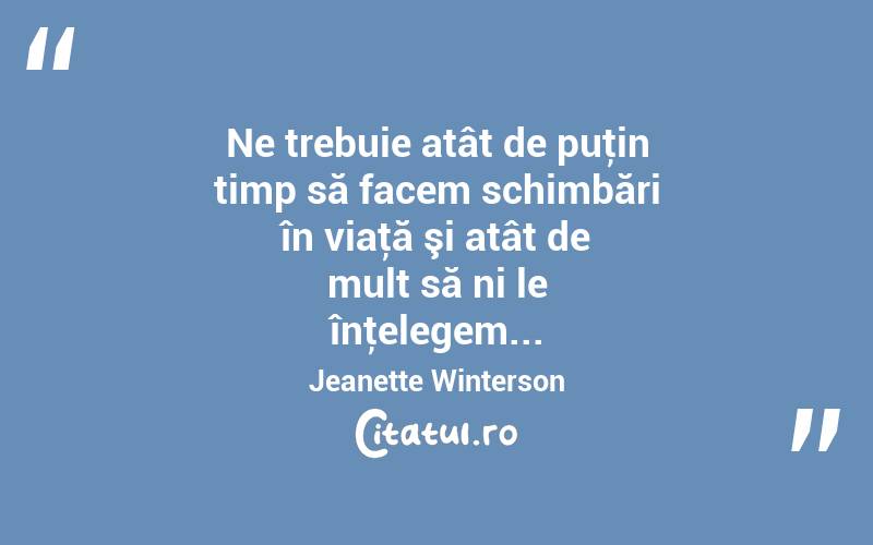 Ne trebuie atât de puţin timp să facem schimbări în viaţă şi atât de mult să ni le înţelegem... Jeanette Winterson