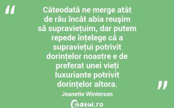 Câteodată ne merge atât de rău încât abia reuşim să supravieţuim, dar putem repede înţelege că a supravieţui potrivit dorinţelor noastre e de preferat unei vieţi luxuriante potrivit dorinţelor altora. Jeanette Winterson...