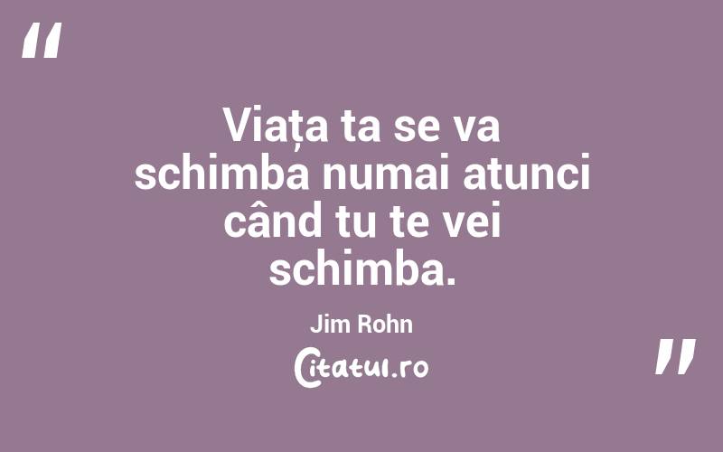 Viaţa ta se va schimba numai atunci când tu te vei schimba. Jim Rohn
